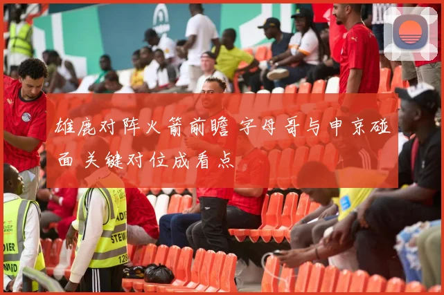 雄鹿对阵火箭前瞻 字母哥与申京碰面 关键对位成看点