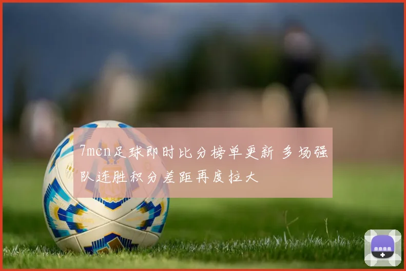 7mcn足球即时比分榜单更新 多场强队连胜积分差距再度拉大