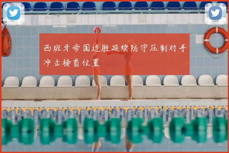西班牙帝国连胜延续防守压制对手冲击榜首位置