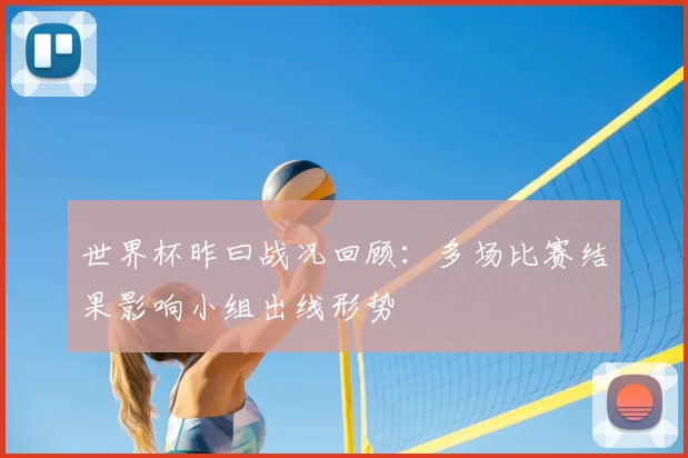 世界杯昨曰战况回顾：多场比赛结果影响小组出线形势