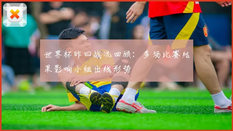 世界杯昨曰战况回顾:多场比赛结果影响小组出线形势
