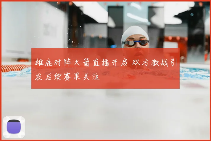 雄鹿对阵火箭直播开启 双方激战引发后续赛果关注