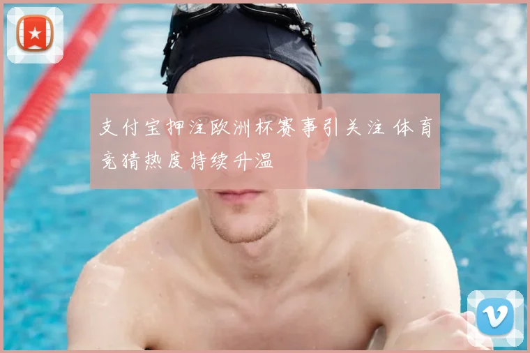 支付宝押注欧洲杯赛事引关注 体育竞猜热度持续升温