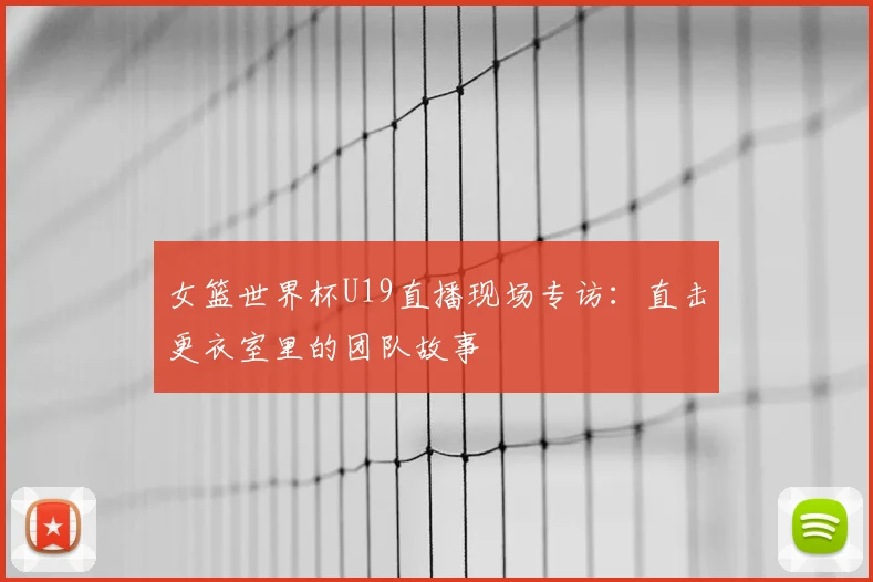 女篮世界杯U19直播现场专访：直击更衣室里的团队故事