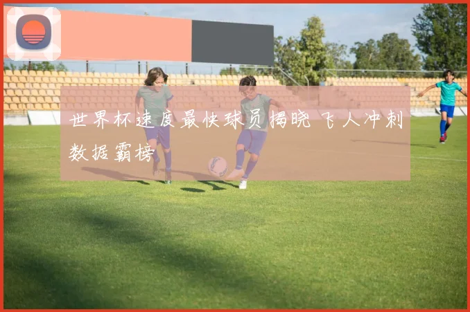 世界杯速度最快球员揭晓 飞人冲刺数据霸榜