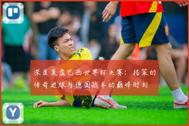 深度复盘巴西世界杯决赛:格策的传奇进球与德国战车的巅峰时刻
