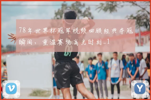 78年世界杯冠军视频回顾经典夺冠瞬间,重温赛场高光时刻_1