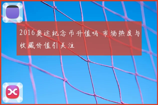 2016奥运纪念币升值吗 市场热度与收藏价值引关注