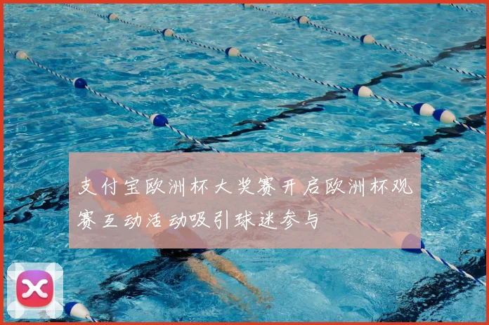 支付宝欧洲杯大奖赛开启欧洲杯观赛互动活动吸引球迷参与