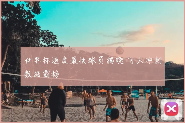 世界杯速度最快球员揭晓 飞人冲刺数据霸榜