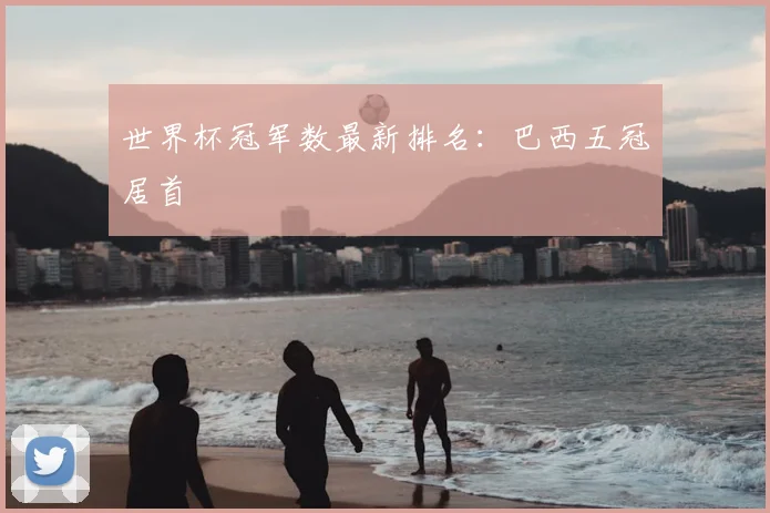 世界杯冠军数最新排名：巴西五冠居首
