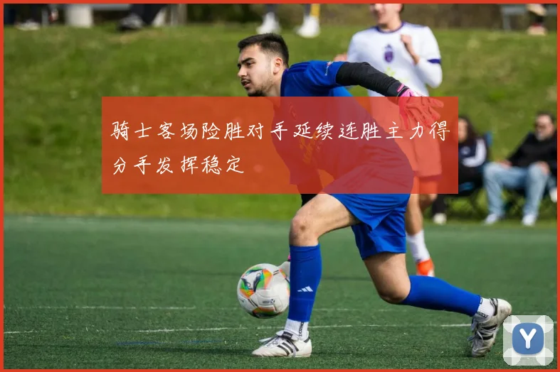 骑士客场险胜对手延续连胜主力得分手发挥稳定