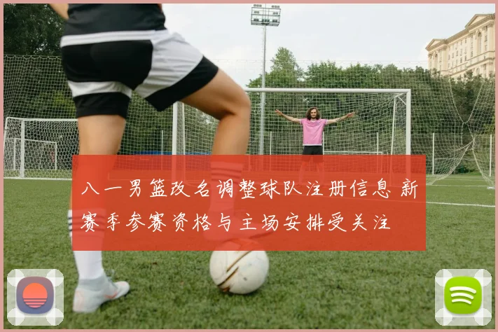 八一男篮改名调整球队注册信息 新赛季参赛资格与主场安排受关注