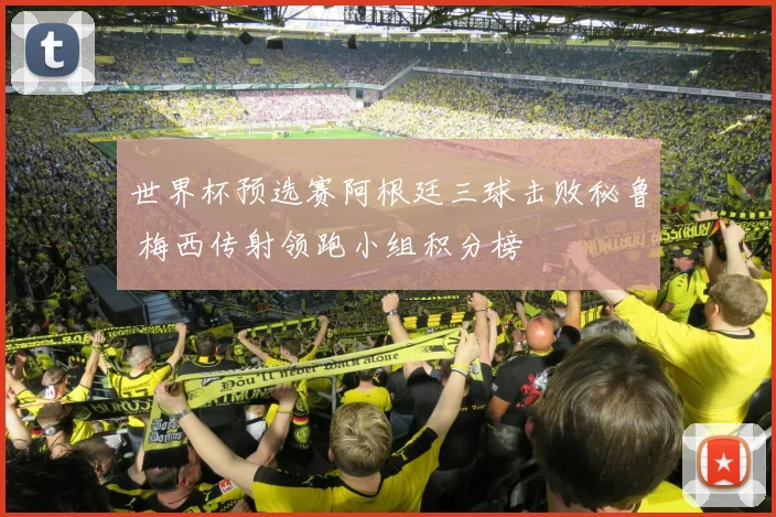 世界杯预选赛阿根廷三球击败秘鲁 梅西传射领跑小组积分榜