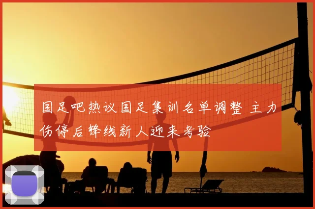 国足吧热议国足集训名单调整 主力伤停后锋线新人迎来考验