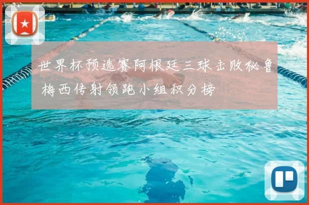 世界杯预选赛阿根廷三球击败秘鲁 梅西传射领跑小组积分榜