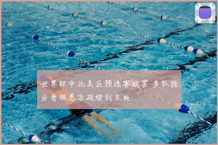 世界杯中北美区预选赛战罢 多队抢分晋级悬念延续到末轮