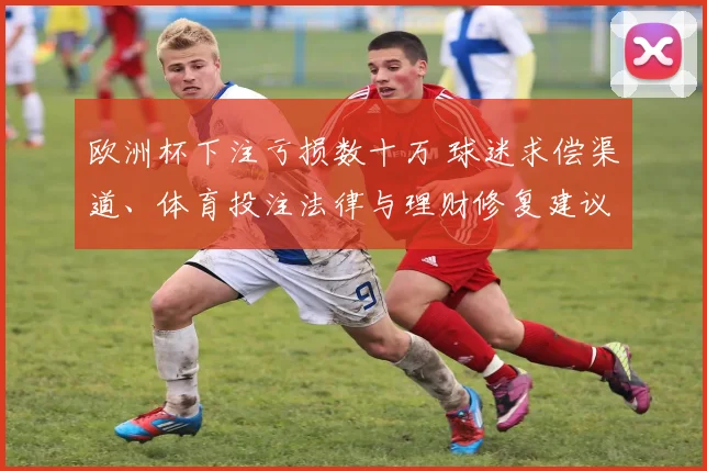 欧洲杯下注亏损数十万 球迷求偿渠道、体育投注法律与理财修复建议