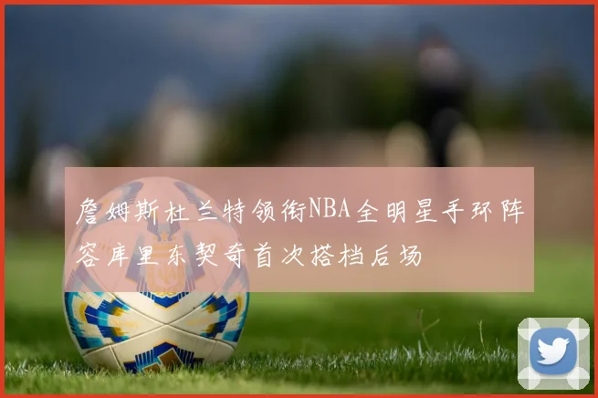 詹姆斯杜兰特领衔NBA全明星手环阵容库里东契奇首次搭档后场