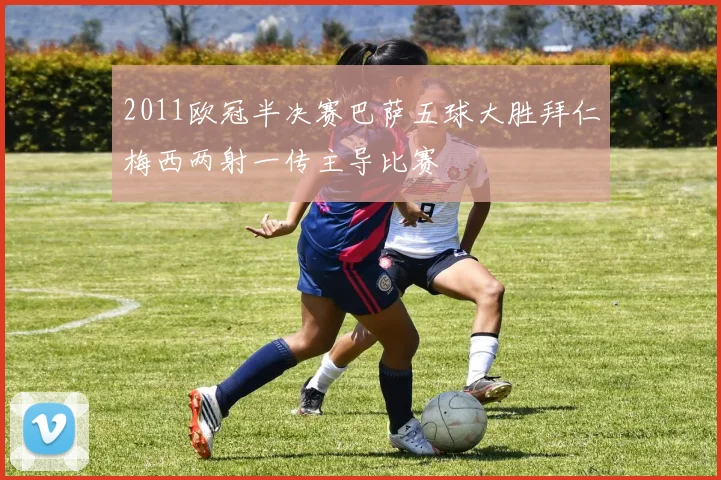 2011欧冠半决赛巴萨五球大胜拜仁梅西两射一传主导比赛