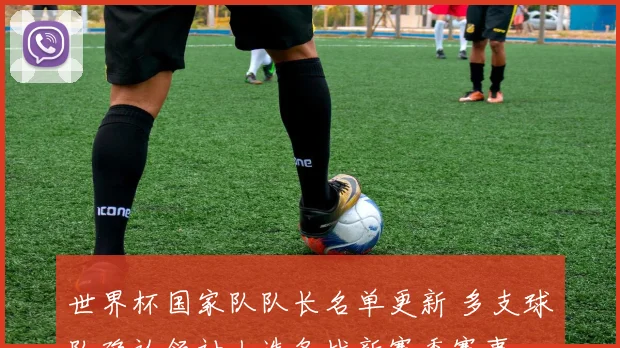 世界杯国家队队长名单更新 多支球队确认领袖人选备战新赛季赛事