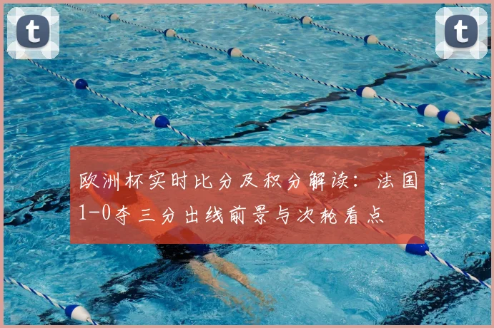 欧洲杯实时比分及积分解读：法国1-0夺三分出线前景与次轮看点