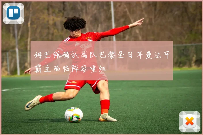 姆巴佩确认离队巴黎圣日耳曼法甲霸主面临阵容重组