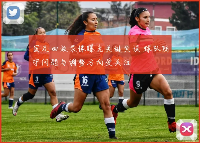 国足回放录像曝光关键失误 球队防守问题与调整方向受关注