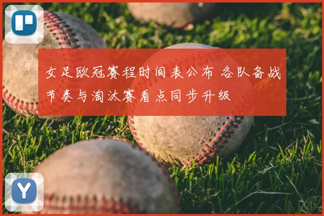 女足欧冠赛程时间表公布 各队备战节奏与淘汰赛看点同步升级