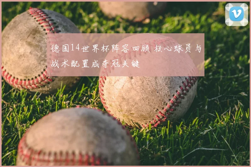 德国14世界杯阵容回顾 核心球员与战术配置成夺冠关键