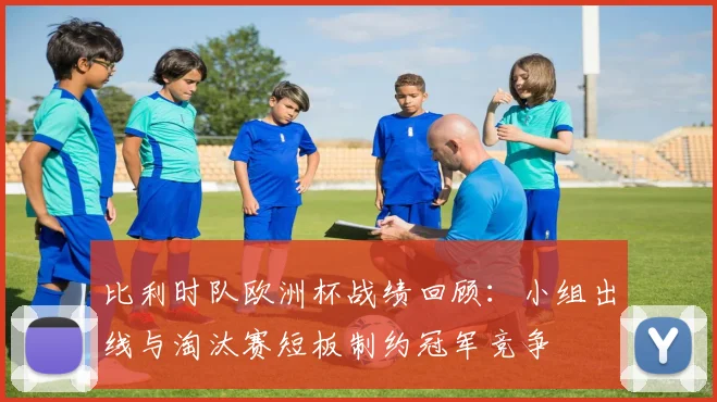 比利时队欧洲杯战绩回顾：小组出线与淘汰赛短板制约冠军竞争