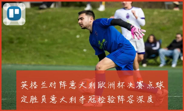 英格兰对阵意大利欧洲杯决赛点球定胜负意大利夺冠检验阵容深度