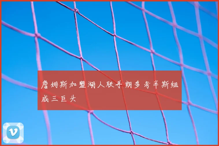 詹姆斯加盟湖人联手朗多考辛斯组成三巨头