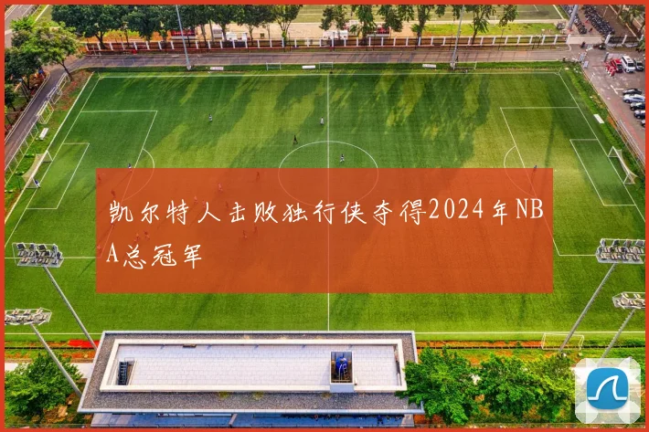 凯尔特人击败独行侠夺得2024年NBA总冠军