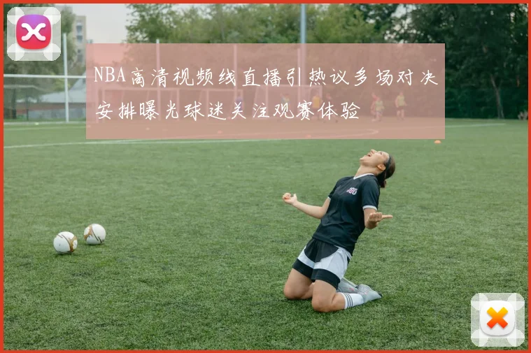 NBA高清视频线直播引热议多场对决安排曝光球迷关注观赛体验