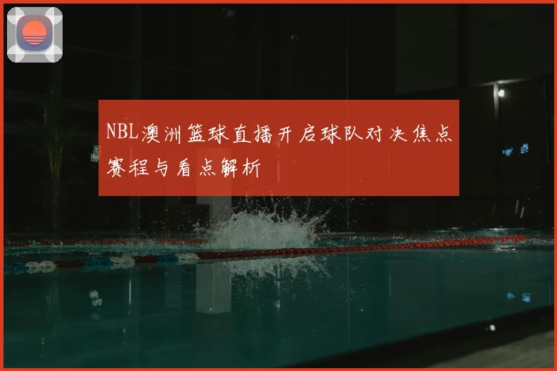 NBL澳洲篮球直播开启球队对决焦点赛程与看点解析