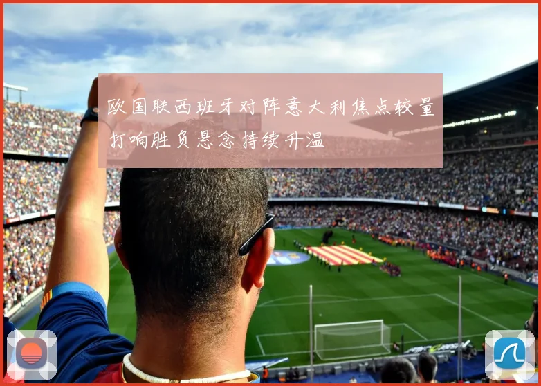 欧国联西班牙对阵意大利焦点较量打响胜负悬念持续升温