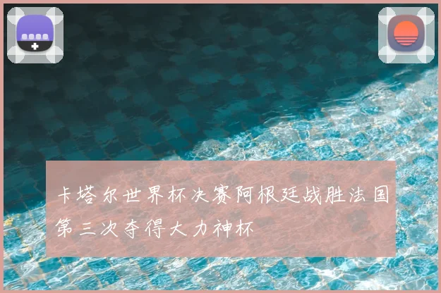 卡塔尔世界杯决赛阿根廷战胜法国第三次夺得大力神杯