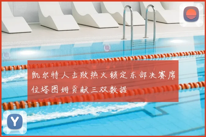 凯尔特人击败热火锁定东部决赛席位塔图姆贡献三双数据