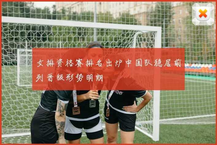 女排资格赛排名出炉中国队稳居前列晋级形势明朗