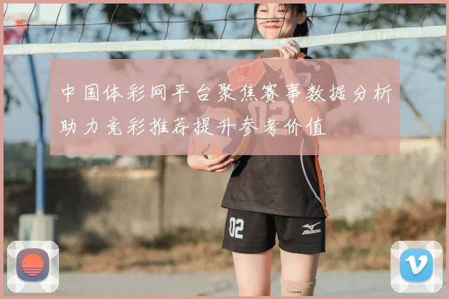 中国体彩网平台聚焦赛事数据分析助力竞彩推荐提升参考价值