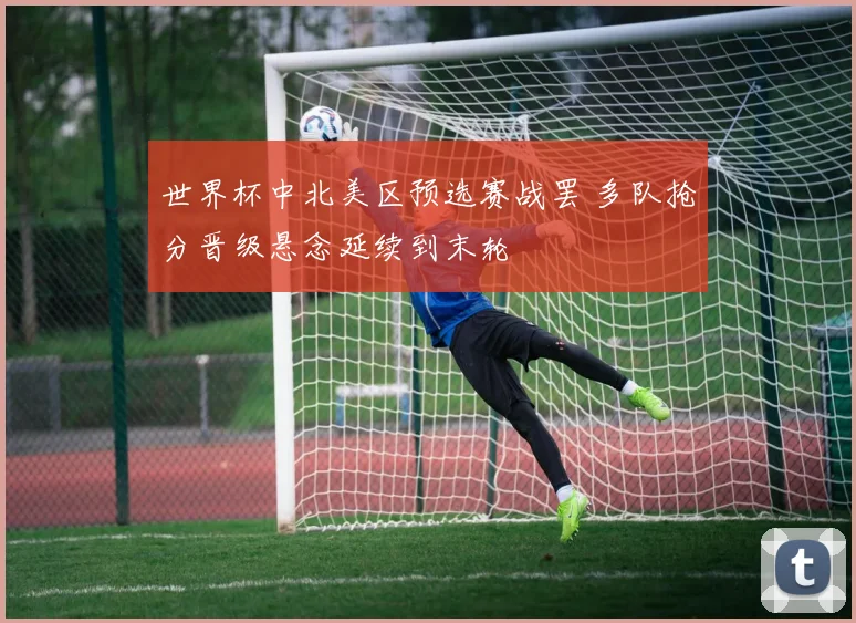 世界杯中北美区预选赛战罢 多队抢分晋级悬念延续到末轮