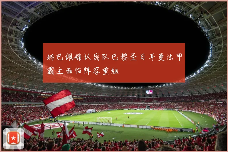 姆巴佩确认离队巴黎圣日耳曼法甲霸主面临阵容重组