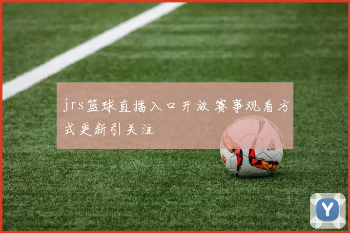 jrs篮球直播入口开放 赛事观看方式更新引关注