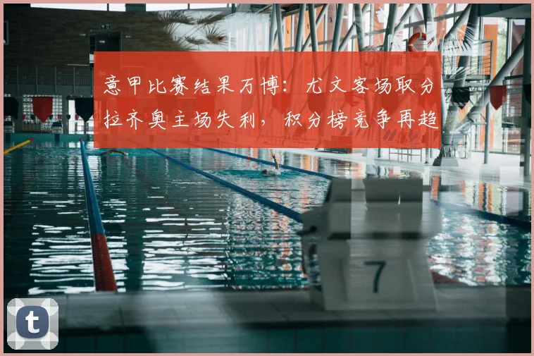 意甲比赛结果万博：尤文客场取分拉齐奥主场失利，积分榜竞争再趋激烈