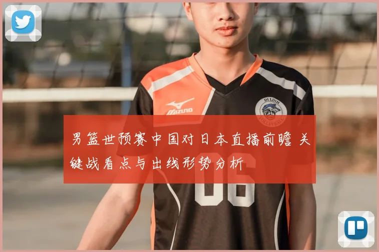 男篮世预赛中国对日本直播前瞻 关键战看点与出线形势分析