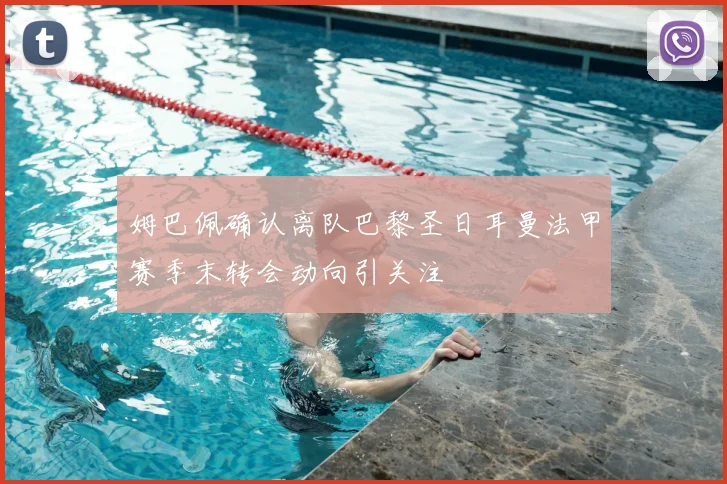 姆巴佩确认离队巴黎圣日耳曼法甲赛季末转会动向引关注