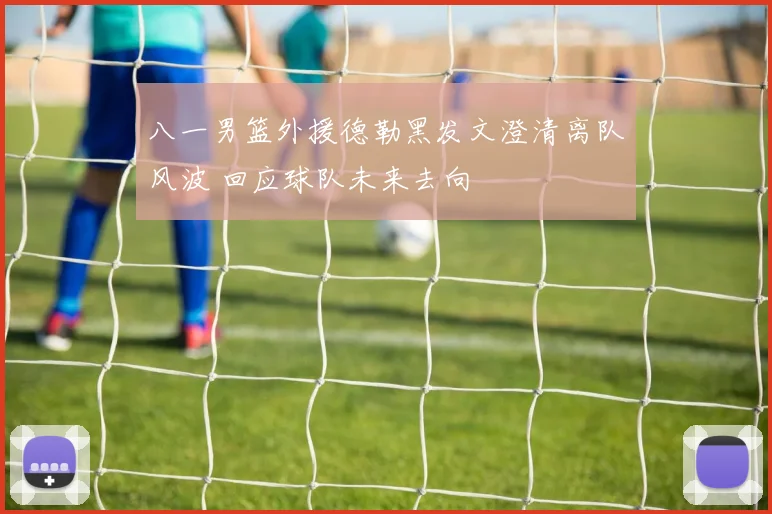 八一男篮外援德勒黑发文澄清离队风波 回应球队未来去向