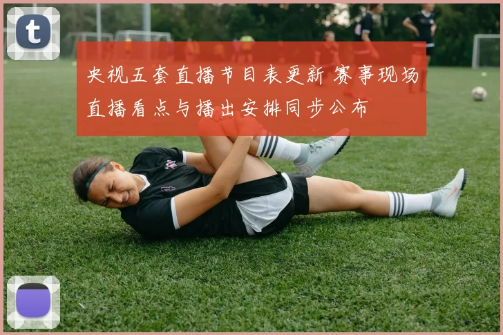 央视五套直播节目表更新 赛事现场直播看点与播出安排同步公布