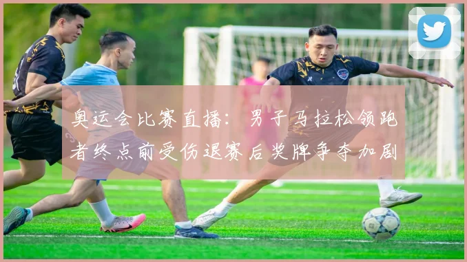 奥运会比赛直播：男子马拉松领跑者终点前受伤退赛后奖牌争夺加剧